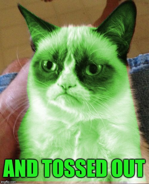 Radioactive Grumpy | AND TOSSED OUT | image tagged in radioactive grumpy | made w/ Imgflip meme maker