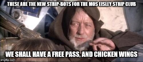 These aren't the droids you were wooping for | THESE ARE THE NEW STRIP-BOTS FOR THE MOS EISLEY STRIP CLUB; WE SHALL HAVE A FREE PASS, AND CHICKEN WINGS | image tagged in memes,these arent the droids you were looking for,star wars | made w/ Imgflip meme maker