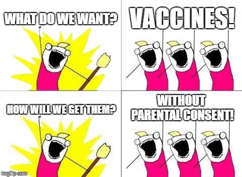 What Do We Want | WHAT DO WE WANT? VACCINES! WITHOUT PARENTAL CONSENT! HOW WILL WE GET THEM? | image tagged in memes,what do we want | made w/ Imgflip meme maker