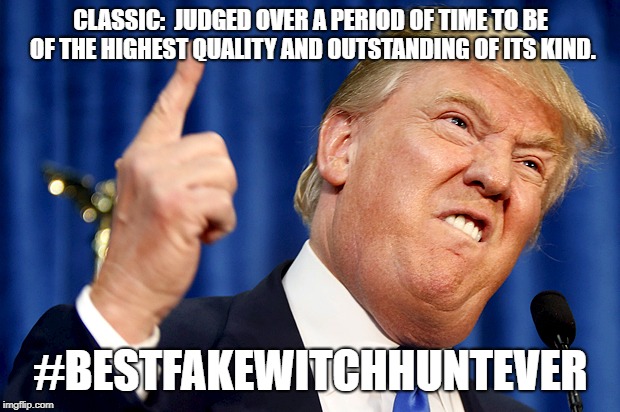 Donald Trump | CLASSIC:  JUDGED OVER A PERIOD OF TIME TO BE OF THE HIGHEST QUALITY AND OUTSTANDING OF ITS KIND. #BESTFAKEWITCHHUNTEVER | image tagged in donald trump | made w/ Imgflip meme maker