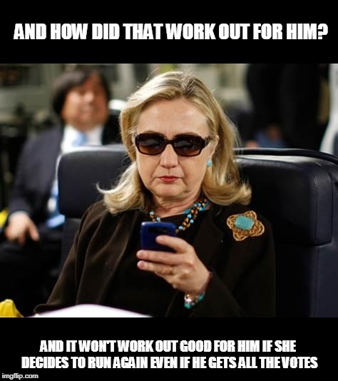 Hillary Clinton Cellphone Meme | AND HOW DID THAT WORK OUT FOR HIM? AND IT WON'T WORK OUT GOOD FOR HIM IF SHE DECIDES TO RUN AGAIN EVEN IF HE GETS ALL THE VOTES | image tagged in memes,hillary clinton cellphone | made w/ Imgflip meme maker