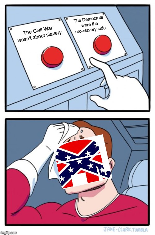 Two Buttons Meme | The Democrats were the pro-slavery side; The Civil War wasn't about slavery | image tagged in memes,two buttons | made w/ Imgflip meme maker