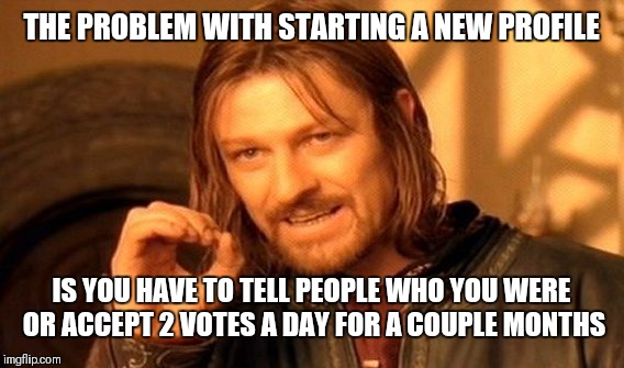One Does Not Simply | THE PROBLEM WITH STARTING A NEW PROFILE; IS YOU HAVE TO TELL PEOPLE WHO YOU WERE OR ACCEPT 2 VOTES A DAY FOR A COUPLE MONTHS | image tagged in memes,one does not simply | made w/ Imgflip meme maker