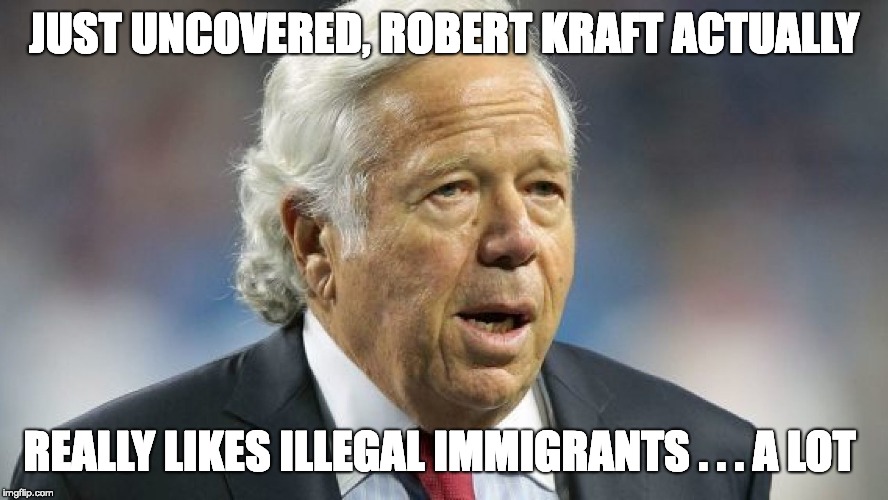 KRAFT ENJOYS  | JUST UNCOVERED, ROBERT KRAFT ACTUALLY; REALLY LIKES ILLEGAL IMMIGRANTS . . . A LOT | image tagged in robert kraft,illegal immigrants | made w/ Imgflip meme maker