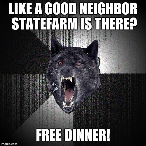 Insanity Wolf Meme | LIKE A GOOD NEIGHBOR STATEFARM IS THERE? FREE DINNER! | image tagged in memes,insanity wolf | made w/ Imgflip meme maker