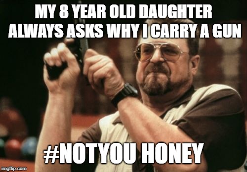 I take protecting my family seriously |  MY 8 YEAR OLD DAUGHTER ALWAYS ASKS WHY I CARRY A GUN; #NOTYOU HONEY | image tagged in memes,am i the only one around here,not you,2nd amendment | made w/ Imgflip meme maker
