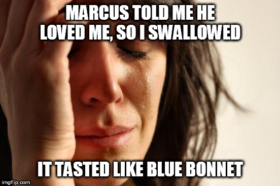 First World Problems Meme | MARCUS TOLD ME HE LOVED ME, SO I SWALLOWED; IT TASTED LIKE BLUE BONNET | image tagged in memes,first world problems | made w/ Imgflip meme maker