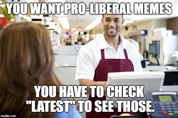 Am I the only one who's noticed this trend? | YOU WANT PRO-LIBERAL MEMES; YOU HAVE TO CHECK "LATEST" TO SEE THOSE. | image tagged in grocery stores be like,imgflip,politics,liberals | made w/ Imgflip meme maker