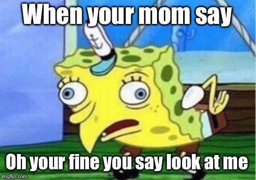 Mocking Spongebob | When your mom say; Oh your fine you say look at me | image tagged in memes,mocking spongebob | made w/ Imgflip meme maker