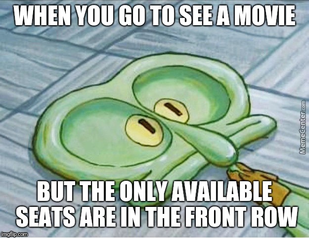 WHEN YOU GO TO SEE A MOVIE; BUT THE ONLY AVAILABLE SEATS ARE IN THE FRONT ROW | image tagged in meme | made w/ Imgflip meme maker