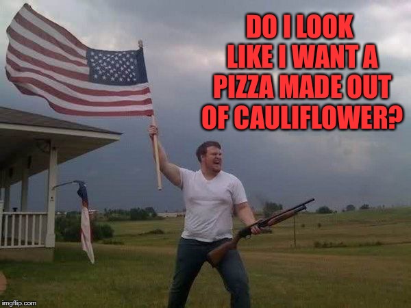 American flag shotgun guy | DO I LOOK LIKE I WANT A PIZZA MADE OUT OF CAULIFLOWER? | image tagged in american flag shotgun guy | made w/ Imgflip meme maker