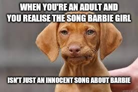 My whole childhood ruined  | WHEN YOU'RE AN ADULT AND YOU REALISE THE SONG BARBIE GIRL; ISN'T JUST AN INNOCENT SONG ABOUT BARBIE | image tagged in disappointed dog,barbie girl,childhood,innocence,you can touch you can play,annoying europop | made w/ Imgflip meme maker