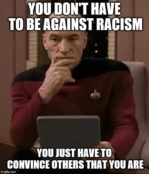 picard thinking | YOU DON'T HAVE TO BE AGAINST RACISM YOU JUST HAVE TO CONVINCE OTHERS THAT YOU ARE | image tagged in picard thinking | made w/ Imgflip meme maker
