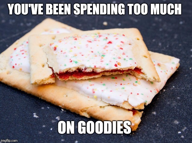 Pop Tart | YOU'VE BEEN SPENDING TOO MUCH ON GOODIES | image tagged in pop tart | made w/ Imgflip meme maker