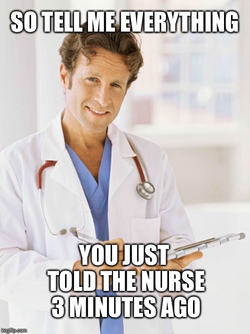 Doctor | SO TELL ME EVERYTHING; YOU JUST TOLD THE NURSE 3 MINUTES AGO | image tagged in doctor | made w/ Imgflip meme maker