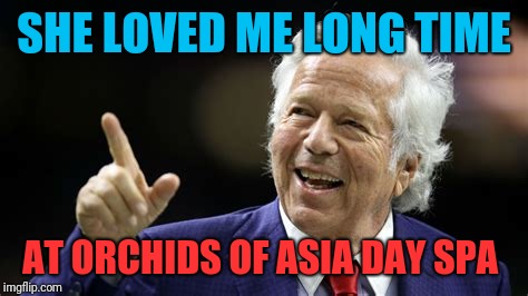 Guess Bill wasn't his kind of chick | SHE LOVED ME LONG TIME; AT ORCHIDS OF ASIA DAY SPA | image tagged in robert kraft | made w/ Imgflip meme maker