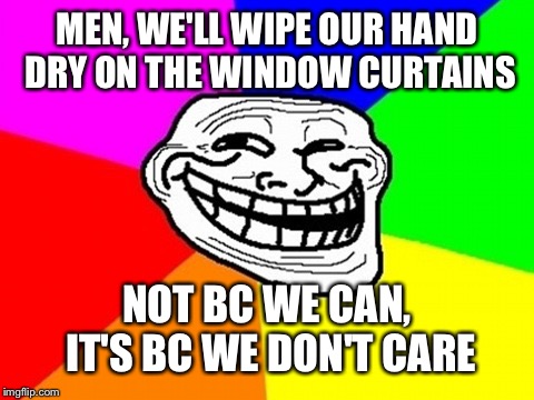 Guilty |  MEN, WE'LL WIPE OUR HAND DRY ON THE WINDOW CURTAINS; NOT BC WE CAN, IT'S BC WE DON'T CARE | image tagged in memes,troll face colored | made w/ Imgflip meme maker