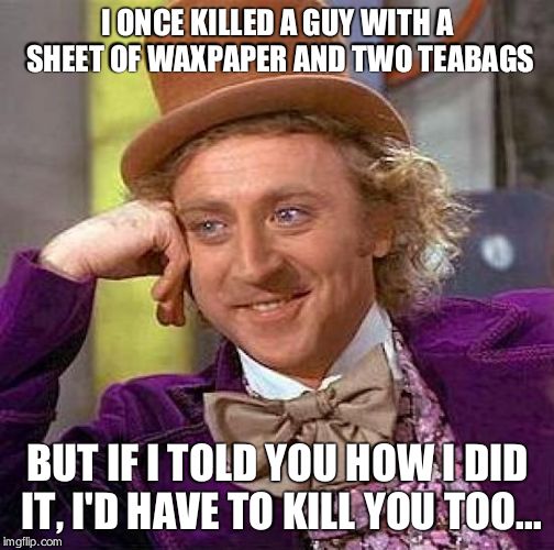 Creepy Condescending Wonka Meme | I ONCE KILLED A GUY WITH A SHEET OF WAXPAPER AND TWO TEABAGS; BUT IF I TOLD YOU HOW I DID IT, I'D HAVE TO KILL YOU TOO... | image tagged in memes,creepy condescending wonka | made w/ Imgflip meme maker