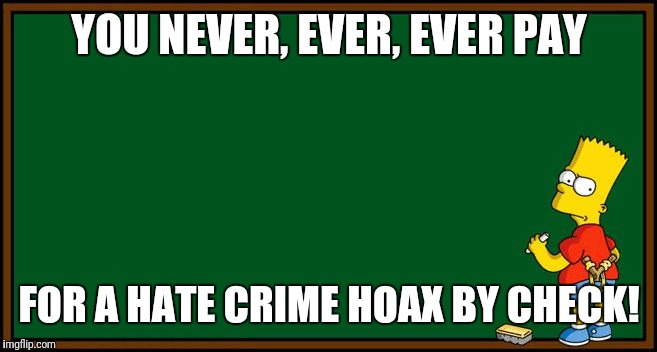 Bart Simpson - chalkboard | YOU NEVER, EVER, EVER PAY; FOR A HATE CRIME HOAX BY CHECK! | image tagged in bart simpson - chalkboard | made w/ Imgflip meme maker