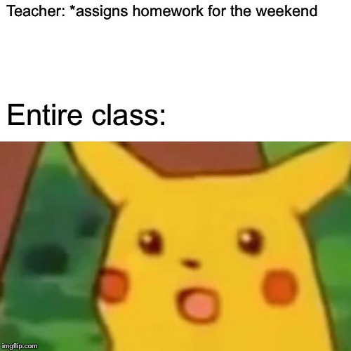 Surprised Pikachu Meme | Teacher: *assigns homework for the weekend; Entire class: | image tagged in memes,surprised pikachu | made w/ Imgflip meme maker