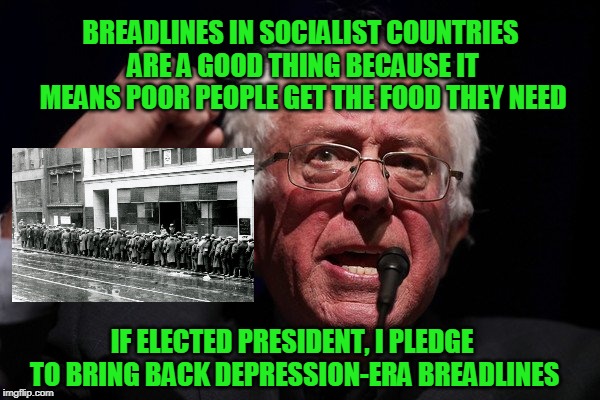 Breadline Nostalgia | BREADLINES IN SOCIALIST COUNTRIES ARE A GOOD THING BECAUSE IT MEANS POOR PEOPLE GET THE FOOD THEY NEED; IF ELECTED PRESIDENT, I PLEDGE TO BRING BACK DEPRESSION-ERA BREADLINES | image tagged in bernie sanders,socialism,breadlines | made w/ Imgflip meme maker