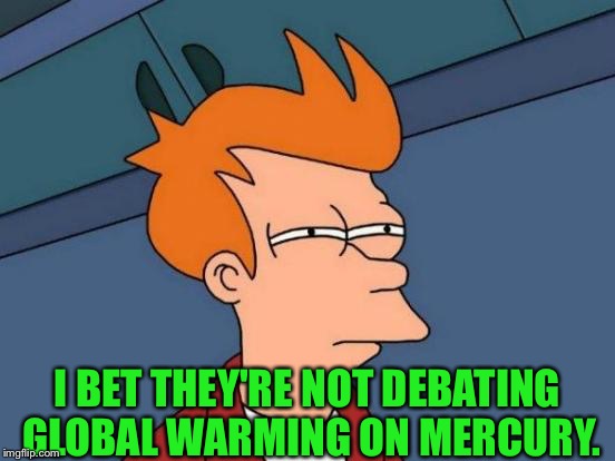 Futurama Fry Meme | I BET THEY'RE NOT DEBATING GLOBAL WARMING ON MERCURY. | image tagged in memes,futurama fry | made w/ Imgflip meme maker