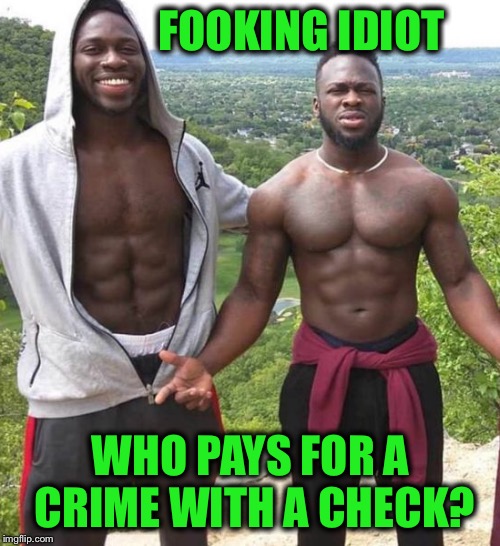 FOOKING IDIOT WHO PAYS FOR A CRIME WITH A CHECK? | made w/ Imgflip meme maker