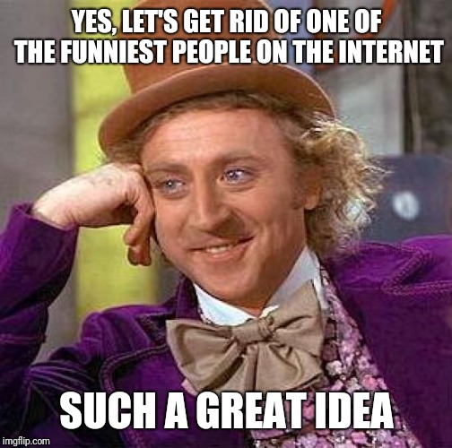 Creepy Condescending Wonka Meme | YES, LET'S GET RID OF ONE OF THE FUNNIEST PEOPLE ON THE INTERNET SUCH A GREAT IDEA | image tagged in memes,creepy condescending wonka | made w/ Imgflip meme maker