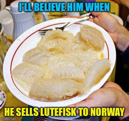 I'LL BELIEVE HIM WHEN HE SELLS LUTEFISK TO NORWAY | made w/ Imgflip meme maker