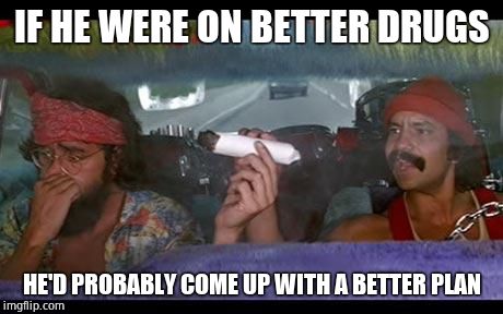 cheech chong | IF HE WERE ON BETTER DRUGS HE'D PROBABLY COME UP WITH A BETTER PLAN | image tagged in cheech chong | made w/ Imgflip meme maker