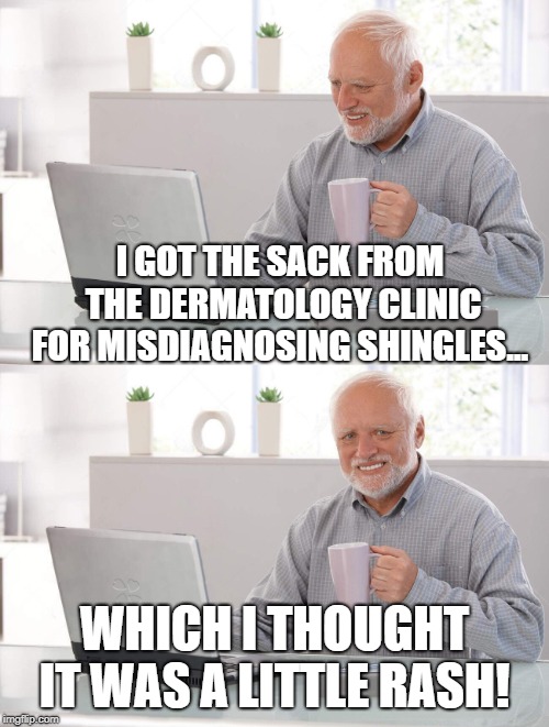 Old man cup of coffee | I GOT THE SACK FROM THE DERMATOLOGY CLINIC FOR MISDIAGNOSING SHINGLES... WHICH I THOUGHT IT WAS A LITTLE RASH! | image tagged in old man cup of coffee | made w/ Imgflip meme maker