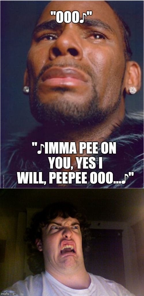 "OOO♪" "♪IMMA PEE ON YOU, YES I WILL, PEEPEE OOO...♪" | image tagged in memes,oh no,rkelly | made w/ Imgflip meme maker