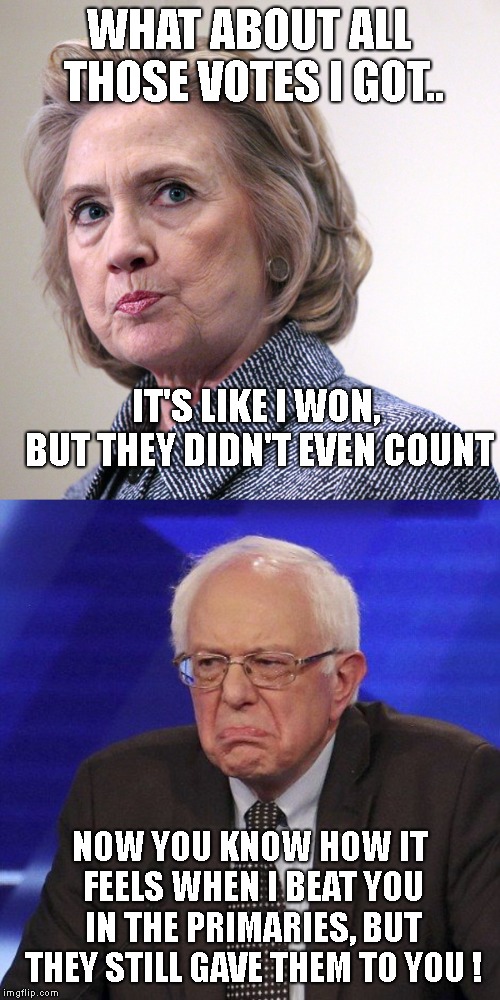 WHAT ABOUT ALL THOSE VOTES I GOT.. NOW YOU KNOW HOW IT FEELS WHEN I BEAT YOU IN THE PRIMARIES, BUT THEY STILL GAVE THEM TO YOU ! IT'S LIKE I | image tagged in hillary clinton pissed,frowning bernie sanders | made w/ Imgflip meme maker