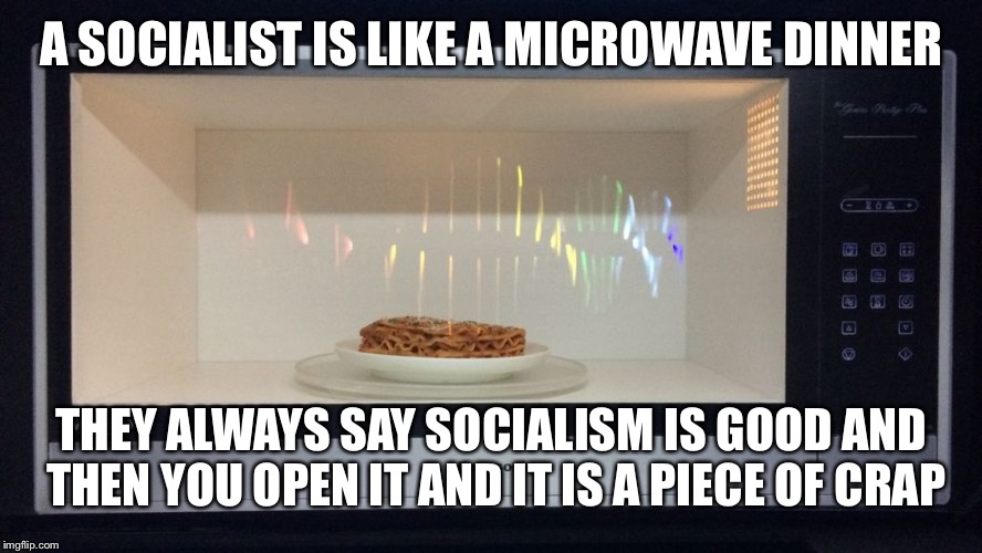 The hard truth | A SOCIALIST IS LIKE A MICROWAVE DINNER; THEY ALWAYS SAY SOCIALISM IS GOOD AND THEN YOU OPEN IT AND IT IS A PIECE OF CRAP | image tagged in socialist | made w/ Imgflip meme maker