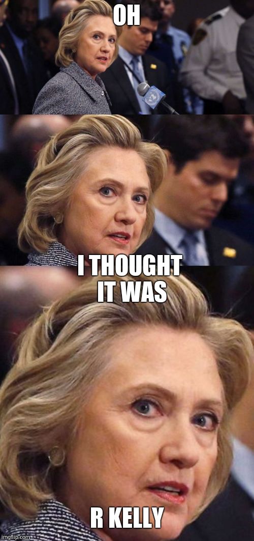 Would Be a Shame if Someone Deleted it Hillary Clinton | OH I THOUGHT IT WAS R KELLY | image tagged in would be a shame if someone deleted it hillary clinton | made w/ Imgflip meme maker