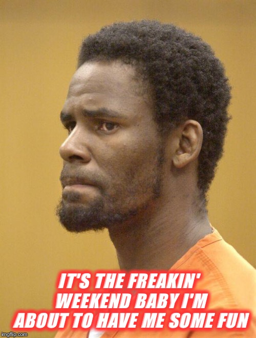 R. Kelly | IT'S THE FREAKIN' WEEKEND BABY
I'M ABOUT TO HAVE ME SOME FUN | image tagged in r kelly,freakin weekend,killin me,funny,robert kelly | made w/ Imgflip meme maker