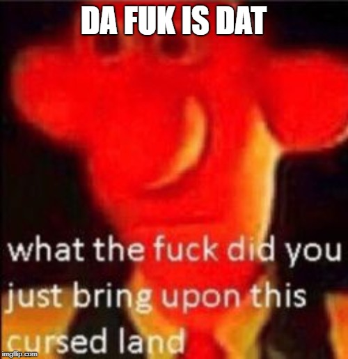 What the fuck did you just bring upon this cursed land | DA FUK IS DAT | image tagged in what the fuck did you just bring upon this cursed land | made w/ Imgflip meme maker