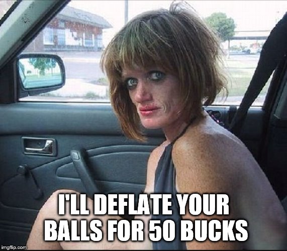 crack whore hooker | I'LL DEFLATE YOUR BALLS FOR 50 BUCKS | image tagged in crack whore hooker | made w/ Imgflip meme maker