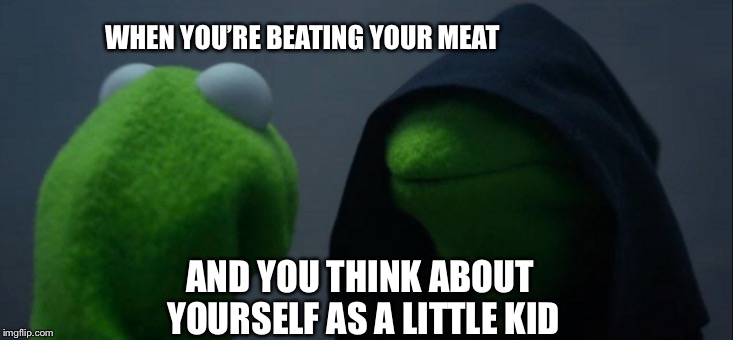 Evil Kermit | WHEN YOU’RE BEATING YOUR MEAT; AND YOU THINK ABOUT YOURSELF AS A LITTLE KID | image tagged in memes,evil kermit | made w/ Imgflip meme maker