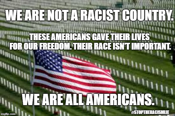 Make Race A Description Again. | WE ARE NOT A RACIST COUNTRY. THESE AMERICANS GAVE THEIR LIVES FOR OUR FREEDOM. THEIR RACE ISN'T IMPORTANT. WE ARE ALL AMERICANS. #STOPTHERACISMLIE | image tagged in race,racism,american,not racist,usa | made w/ Imgflip meme maker