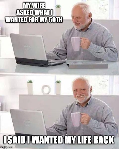Hide the Pain Harold Meme | MY WIFE ASKED WHAT I WANTED FOR MY 50TH; I SAID I WANTED MY LIFE BACK | image tagged in memes,hide the pain harold | made w/ Imgflip meme maker
