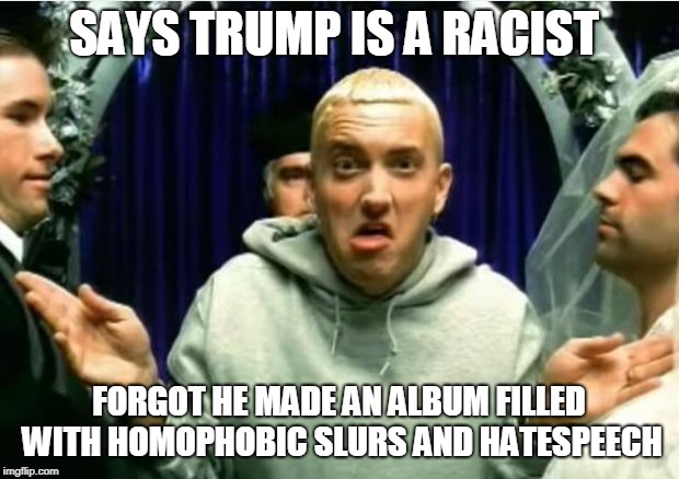 Eminem | SAYS TRUMP IS A RACIST; FORGOT HE MADE AN ALBUM FILLED WITH HOMOPHOBIC SLURS AND HATESPEECH | image tagged in eminem | made w/ Imgflip meme maker