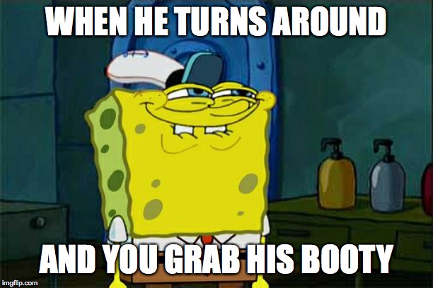 Don't You Squidward | WHEN HE TURNS AROUND; AND YOU GRAB HIS BOOTY | image tagged in memes,dont you squidward | made w/ Imgflip meme maker
