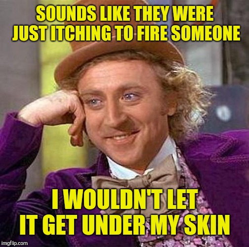 Creepy Condescending Wonka Meme | SOUNDS LIKE THEY WERE JUST ITCHING TO FIRE SOMEONE I WOULDN'T LET IT GET UNDER MY SKIN | image tagged in memes,creepy condescending wonka | made w/ Imgflip meme maker