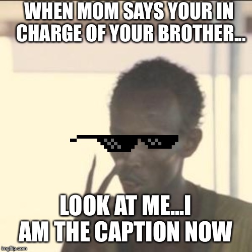 Look At Me Meme | WHEN MOM SAYS YOUR IN CHARGE OF YOUR BROTHER... LOOK AT ME...I AM THE CAPTION NOW | image tagged in memes,look at me | made w/ Imgflip meme maker