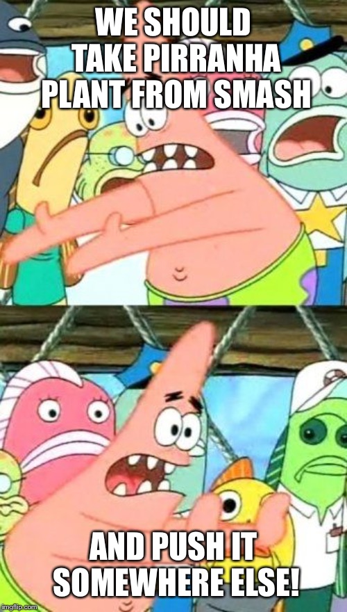 Put It Somewhere Else Patrick Meme | WE SHOULD TAKE PIRRANHA PLANT FROM SMASH; AND PUSH IT SOMEWHERE ELSE! | image tagged in memes,put it somewhere else patrick | made w/ Imgflip meme maker