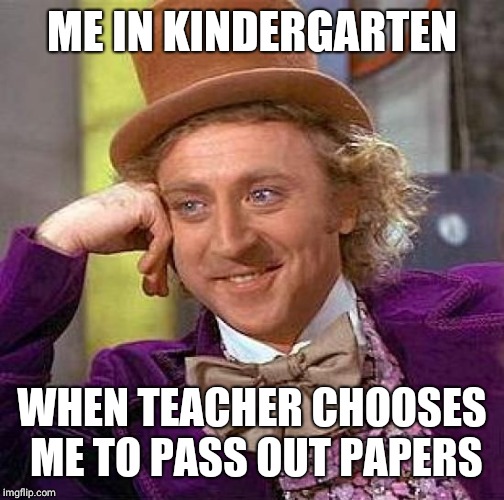 Creepy Condescending Wonka | ME IN KINDERGARTEN; WHEN TEACHER CHOOSES ME TO PASS OUT PAPERS | image tagged in memes,creepy condescending wonka | made w/ Imgflip meme maker