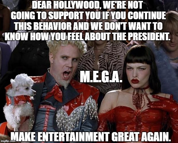 MEGA | DEAR HOLLYWOOD, WE'RE NOT GOING TO SUPPORT YOU IF YOU CONTINUE THIS BEHAVIOR AND WE DON'T WANT TO KNOW HOW YOU FEEL ABOUT THE PRESIDENT. M.E.G.A. MAKE ENTERTAINMENT GREAT AGAIN. | image tagged in memes,mugatu so hot right now | made w/ Imgflip meme maker