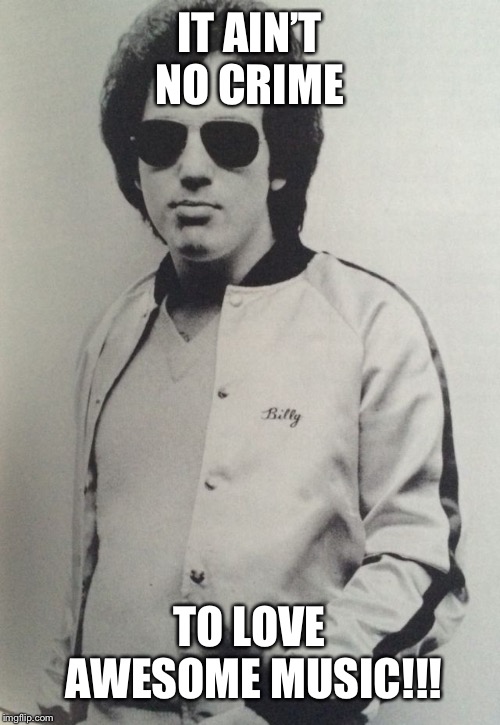It Ain’t No Crime!! (Everybody gets that way sometime)  | IT AIN’T NO CRIME; TO LOVE AWESOME MUSIC!!! | image tagged in fun,funny memes,awesome,music,billy joel | made w/ Imgflip meme maker
