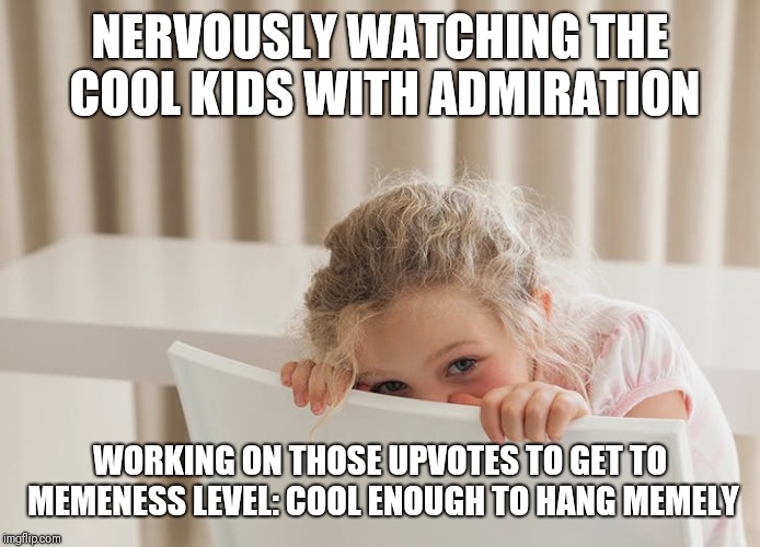 NERVOUSLY WATCHING THE COOL KIDS WITH ADMIRATION WORKING ON THOSE UPVOTES TO GET TO MEMENESS LEVEL: COOL ENOUGH TO HANG MEMELY | made w/ Imgflip meme maker